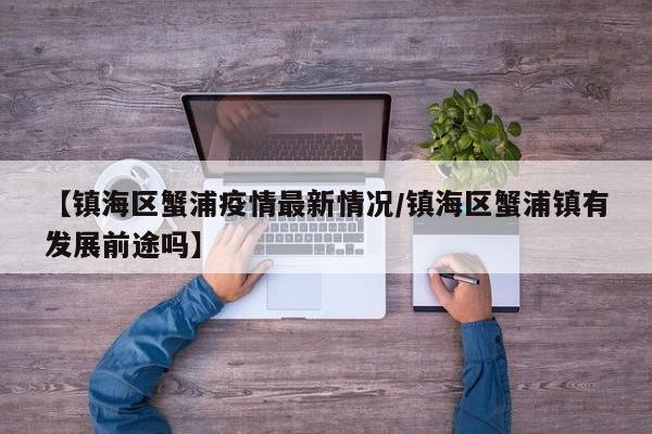 【镇海区蟹浦疫情最新情况/镇海区蟹浦镇有发展前途吗】