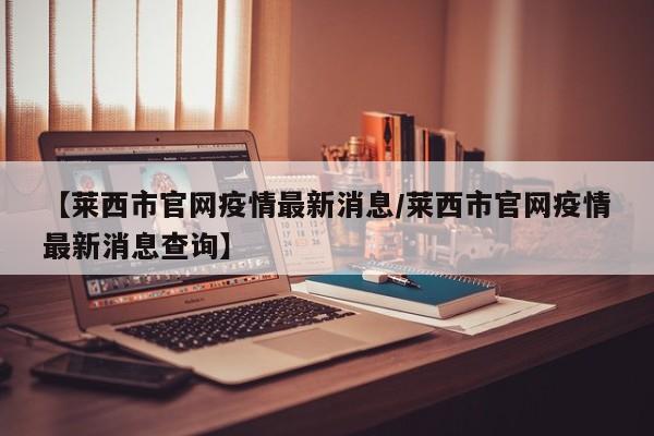【莱西市官网疫情最新消息/莱西市官网疫情最新消息查询】