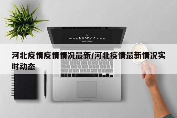 河北疫情疫情情况最新/河北疫情最新情况实时动态
