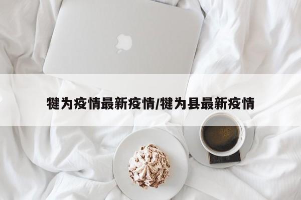 犍为疫情最新疫情/犍为县最新疫情