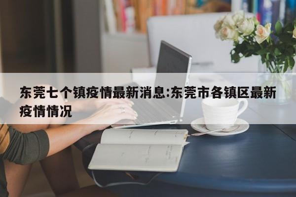 东莞七个镇疫情最新消息:东莞市各镇区最新疫情情况