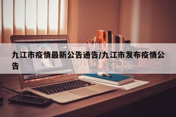 九江市疫情最新公告通告/九江市发布疫情公告