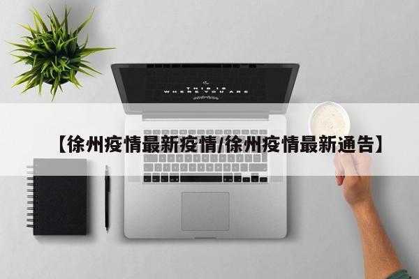 【徐州疫情最新疫情/徐州疫情最新通告】
