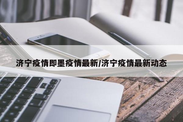 济宁疫情即墨疫情最新/济宁疫情最新动态