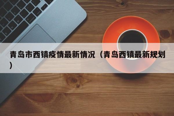 青岛市西镇疫情最新情况（青岛西镇最新规划）