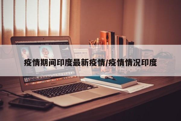 疫情期间印度最新疫情/疫情情况印度