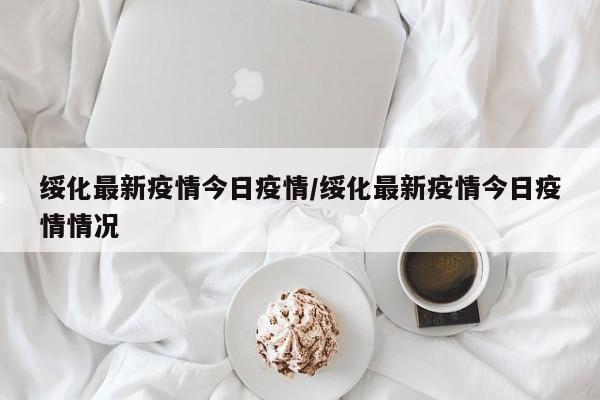 绥化最新疫情今日疫情/绥化最新疫情今日疫情情况