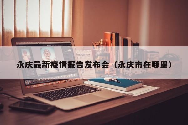 永庆最新疫情报告发布会（永庆市在哪里）