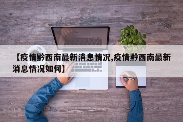 【疫情黔西南最新消息情况,疫情黔西南最新消息情况如何】