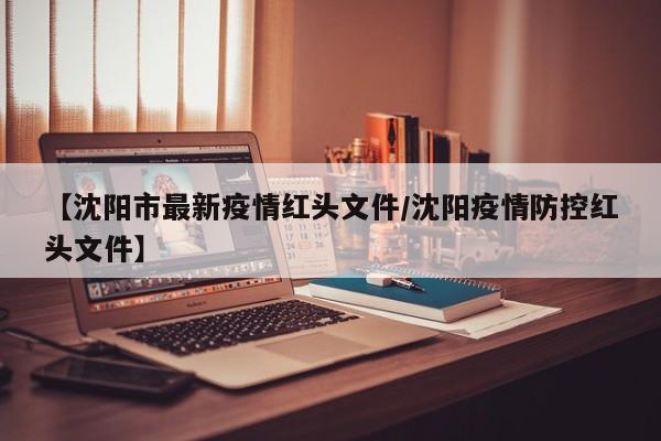 【沈阳市最新疫情红头文件/沈阳疫情防控红头文件】