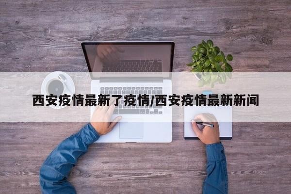 西安疫情最新了疫情/西安疫情最新新闻