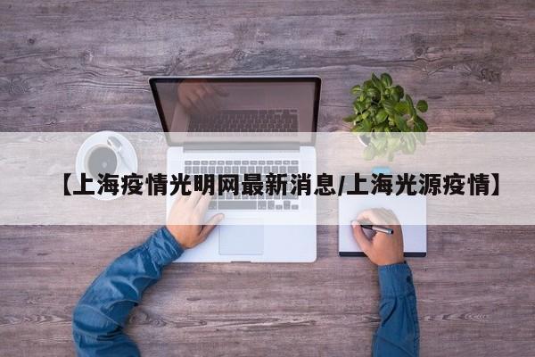 【上海疫情光明网最新消息/上海光源疫情】