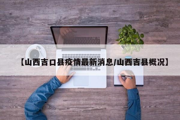 【山西吉口县疫情最新消息/山西吉县概况】
