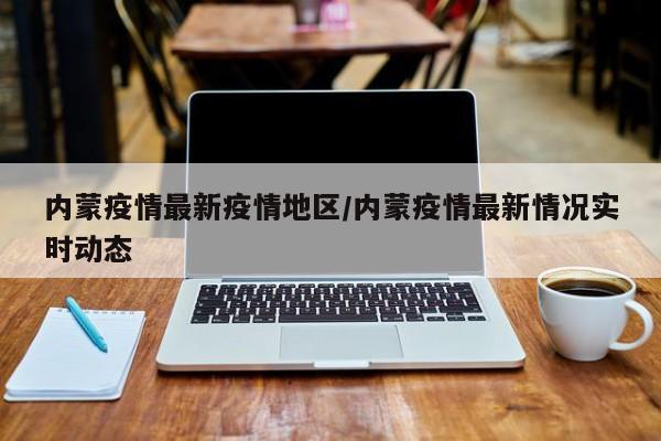 内蒙疫情最新疫情地区/内蒙疫情最新情况实时动态
