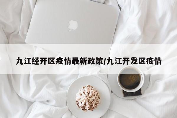 九江经开区疫情最新政策/九江开发区疫情