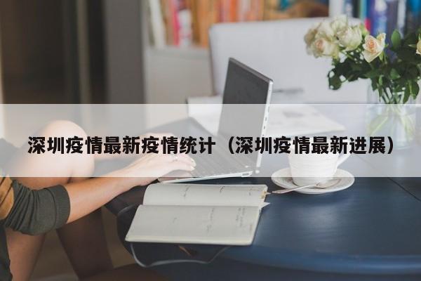 深圳疫情最新疫情统计（深圳疫情最新进展）