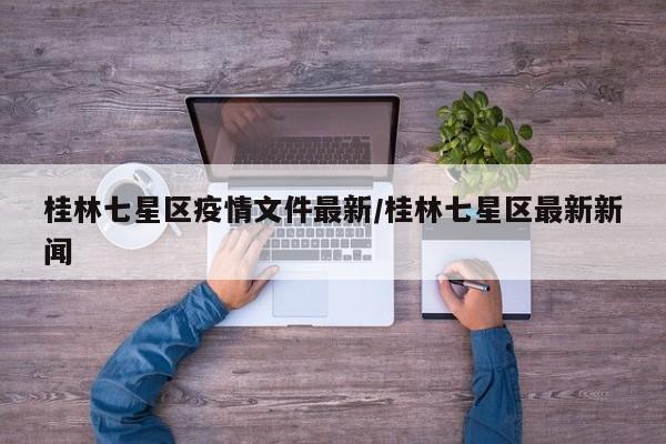 桂林七星区疫情文件最新/桂林七星区最新新闻