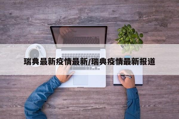 瑞典最新疫情最新/瑞典疫情最新报道