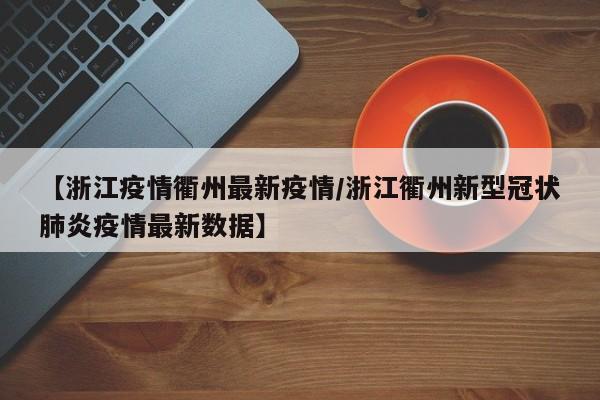 【浙江疫情衢州最新疫情/浙江衢州新型冠状肺炎疫情最新数据】