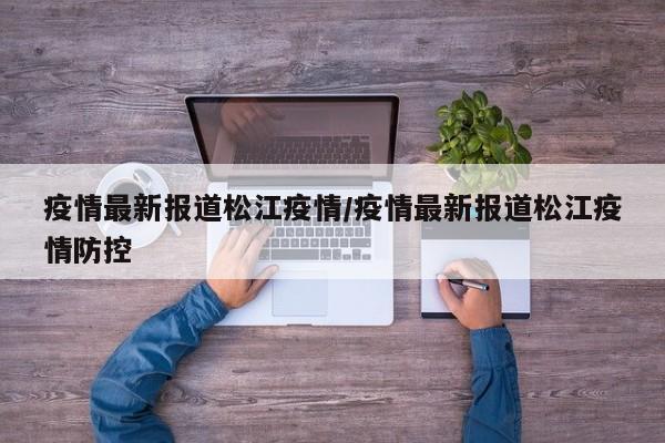 疫情最新报道松江疫情/疫情最新报道松江疫情防控