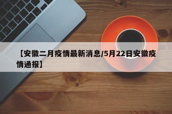 【安徽二月疫情最新消息/5月22日安徽疫情通报】