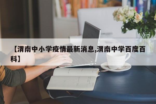 【渭南中小学疫情最新消息,渭南中学百度百科】