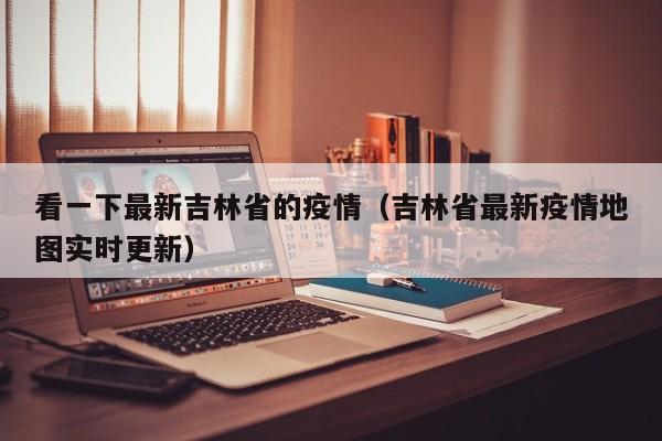 看一下最新吉林省的疫情（吉林省最新疫情地图实时更新）