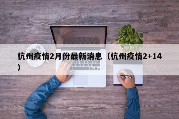 杭州疫情2月份最新消息（杭州疫情2+14）