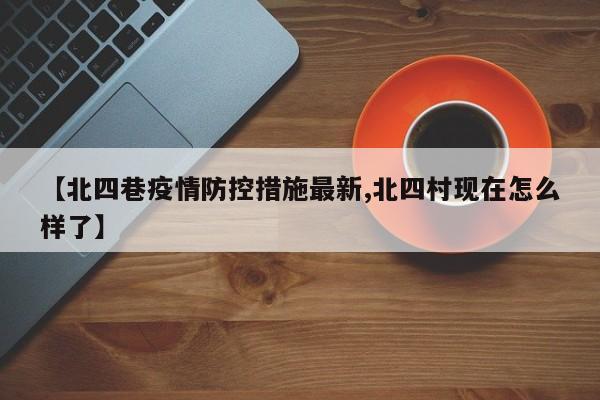 【北四巷疫情防控措施最新,北四村现在怎么样了】