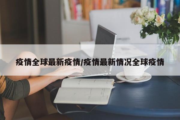 疫情全球最新疫情/疫情最新情况全球疫情