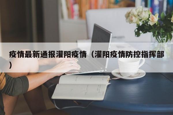 疫情最新通报灌阳疫情（灌阳疫情防控指挥部）
