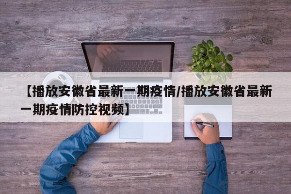 【播放安徽省最新一期疫情/播放安徽省最新一期疫情防控视频】